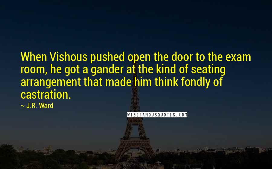 J.R. Ward Quotes: When Vishous pushed open the door to the exam room, he got a gander at the kind of seating arrangement that made him think fondly of castration.