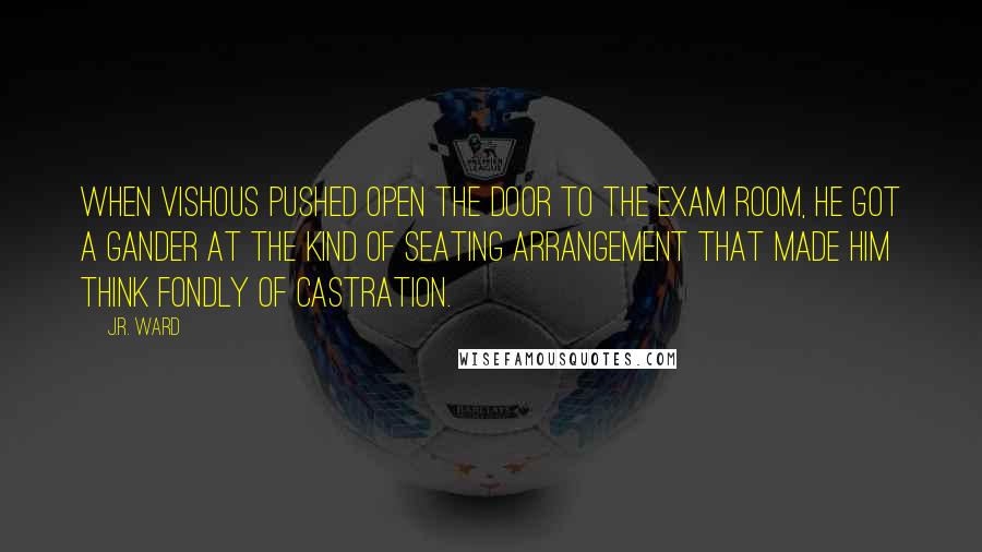 J.R. Ward Quotes: When Vishous pushed open the door to the exam room, he got a gander at the kind of seating arrangement that made him think fondly of castration.