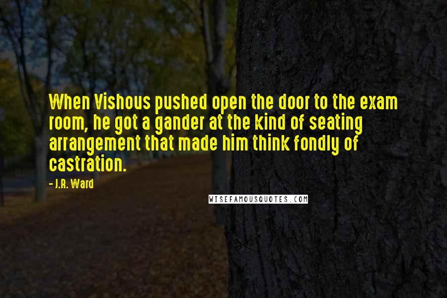 J.R. Ward Quotes: When Vishous pushed open the door to the exam room, he got a gander at the kind of seating arrangement that made him think fondly of castration.