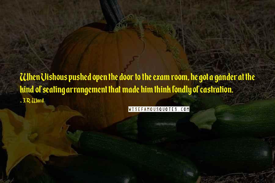 J.R. Ward Quotes: When Vishous pushed open the door to the exam room, he got a gander at the kind of seating arrangement that made him think fondly of castration.
