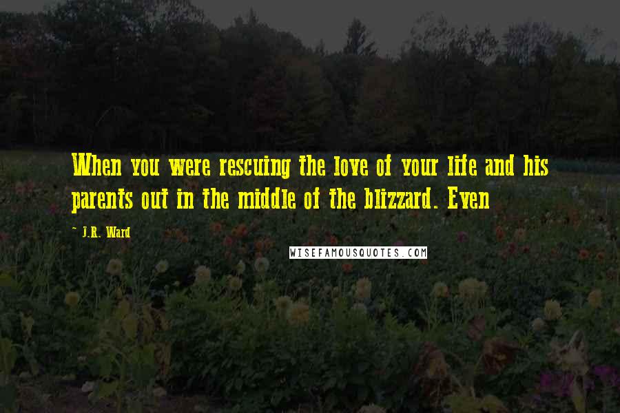J.R. Ward Quotes: When you were rescuing the love of your life and his parents out in the middle of the blizzard. Even