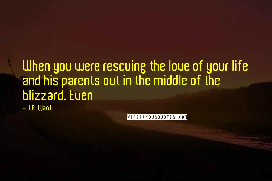 J.R. Ward Quotes: When you were rescuing the love of your life and his parents out in the middle of the blizzard. Even