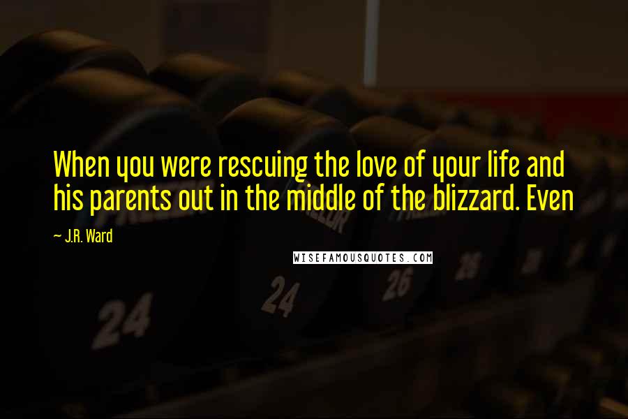 J.R. Ward Quotes: When you were rescuing the love of your life and his parents out in the middle of the blizzard. Even