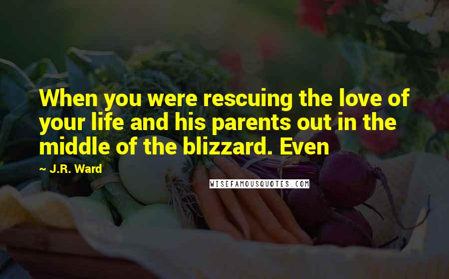 J.R. Ward Quotes: When you were rescuing the love of your life and his parents out in the middle of the blizzard. Even