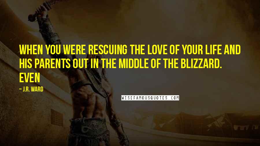 J.R. Ward Quotes: When you were rescuing the love of your life and his parents out in the middle of the blizzard. Even