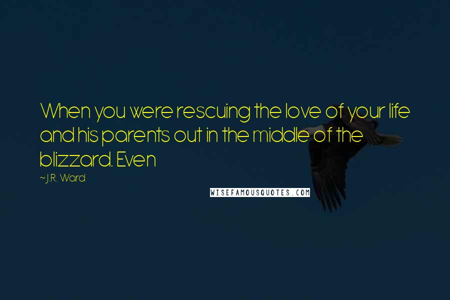 J.R. Ward Quotes: When you were rescuing the love of your life and his parents out in the middle of the blizzard. Even