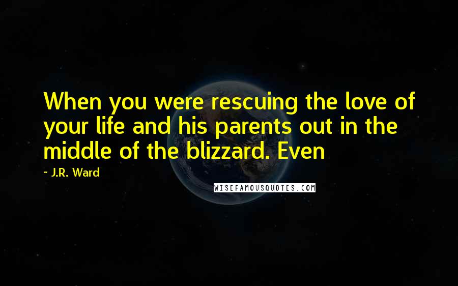 J.R. Ward Quotes: When you were rescuing the love of your life and his parents out in the middle of the blizzard. Even