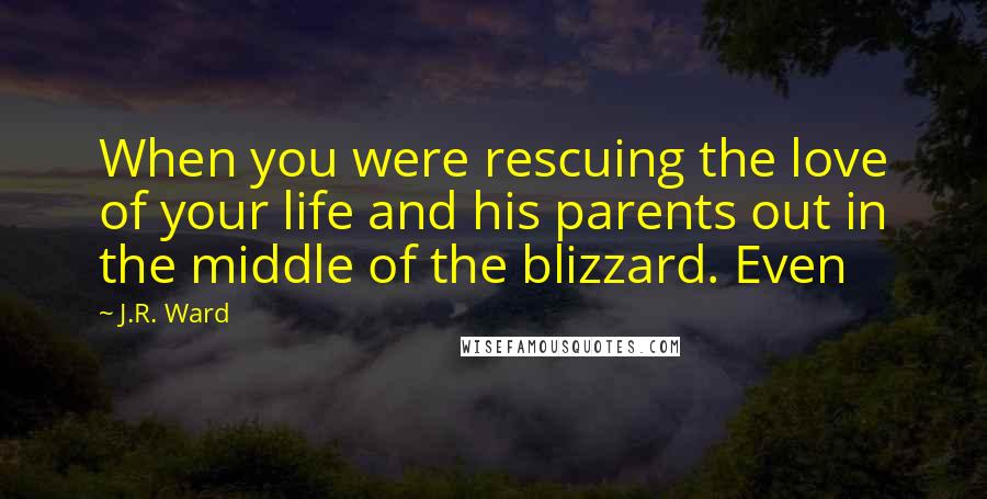 J.R. Ward Quotes: When you were rescuing the love of your life and his parents out in the middle of the blizzard. Even