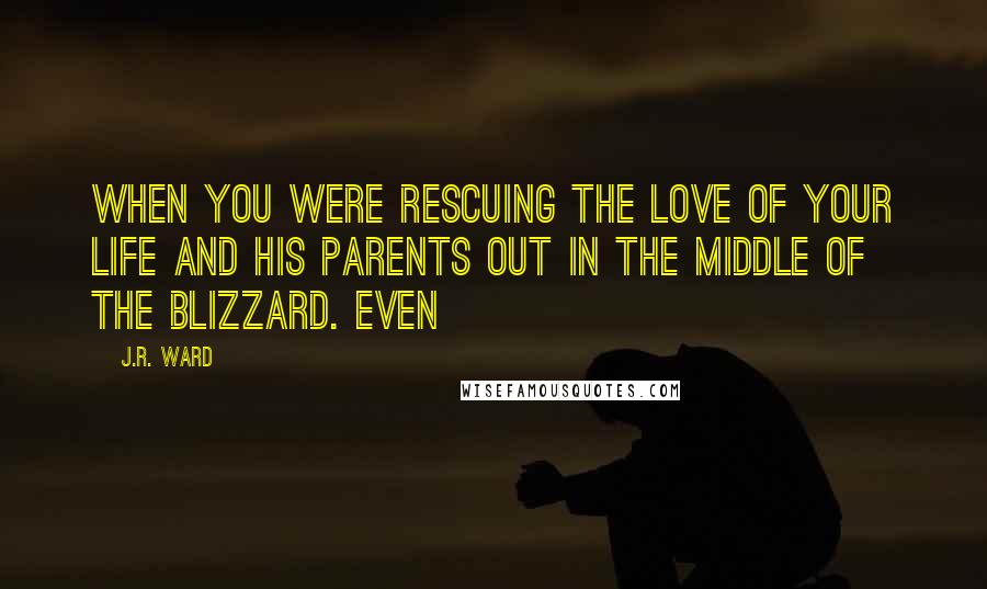J.R. Ward Quotes: When you were rescuing the love of your life and his parents out in the middle of the blizzard. Even