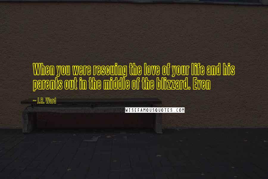 J.R. Ward Quotes: When you were rescuing the love of your life and his parents out in the middle of the blizzard. Even