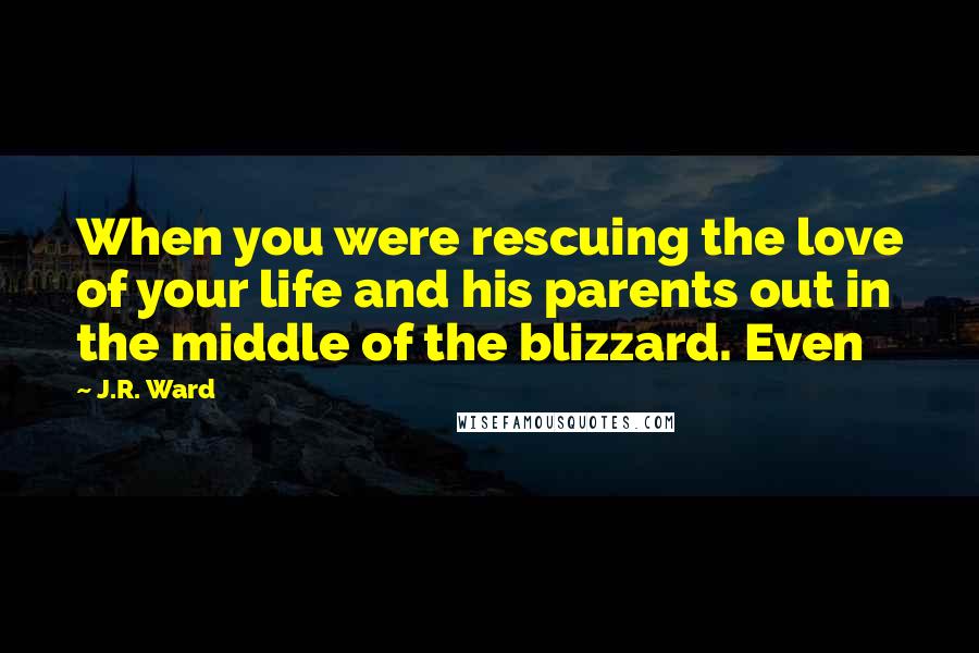 J.R. Ward Quotes: When you were rescuing the love of your life and his parents out in the middle of the blizzard. Even