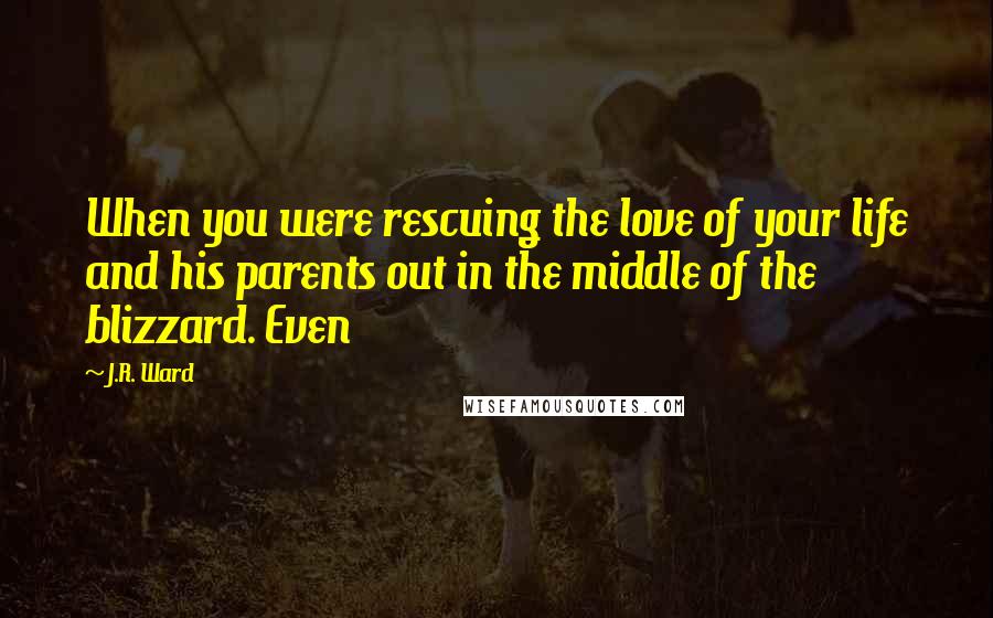 J.R. Ward Quotes: When you were rescuing the love of your life and his parents out in the middle of the blizzard. Even