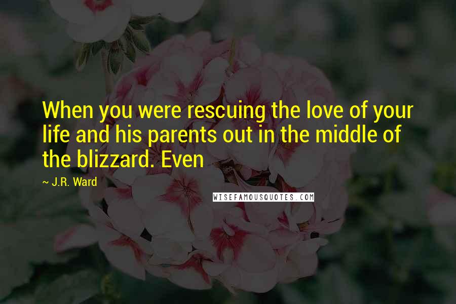 J.R. Ward Quotes: When you were rescuing the love of your life and his parents out in the middle of the blizzard. Even