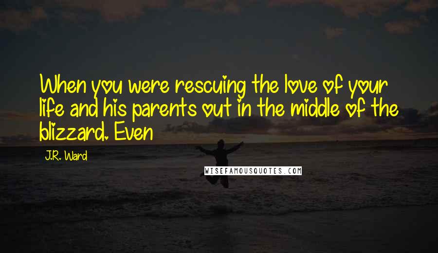 J.R. Ward Quotes: When you were rescuing the love of your life and his parents out in the middle of the blizzard. Even
