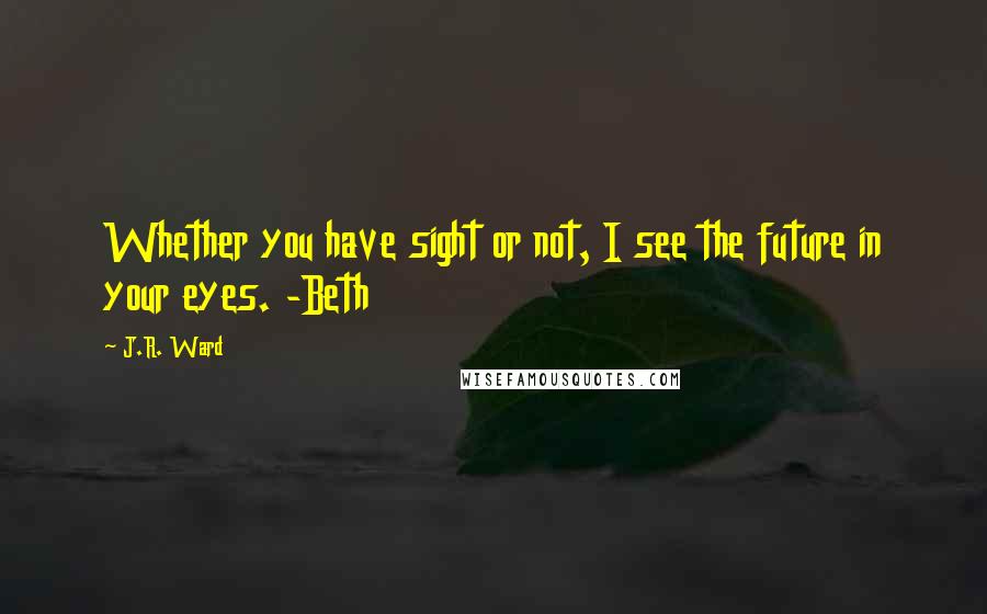 J.R. Ward Quotes: Whether you have sight or not, I see the future in your eyes. -Beth