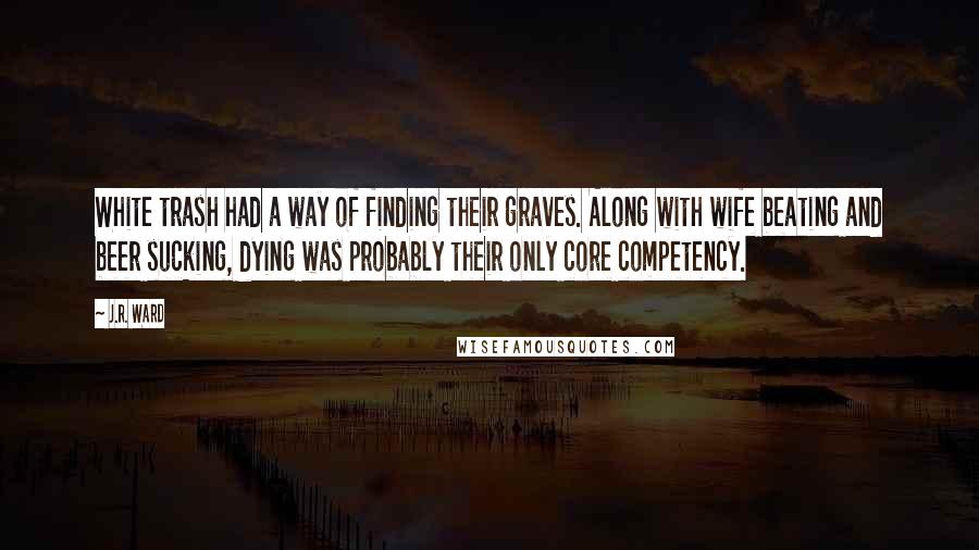 J.R. Ward Quotes: White trash had a way of finding their graves. Along with wife beating and beer sucking, dying was probably their only core competency.