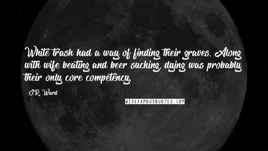 J.R. Ward Quotes: White trash had a way of finding their graves. Along with wife beating and beer sucking, dying was probably their only core competency.