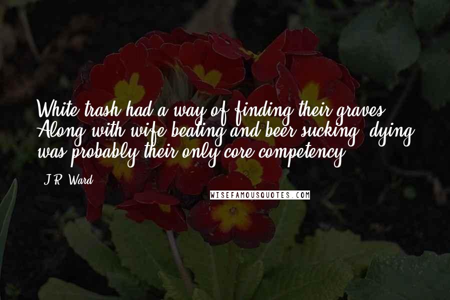 J.R. Ward Quotes: White trash had a way of finding their graves. Along with wife beating and beer sucking, dying was probably their only core competency.