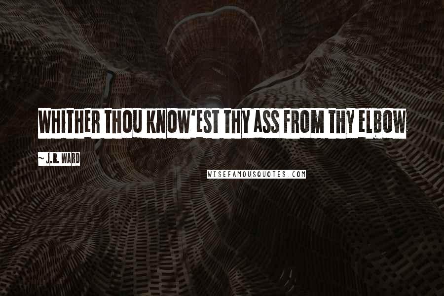J.R. Ward Quotes: Whither thou know'est thy ass from thy elbow