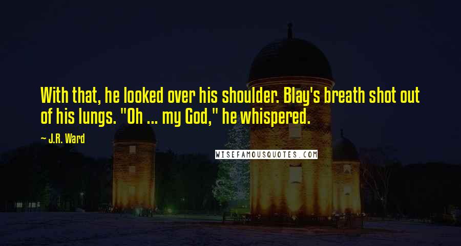 J.R. Ward Quotes: With that, he looked over his shoulder. Blay's breath shot out of his lungs. "Oh ... my God," he whispered.