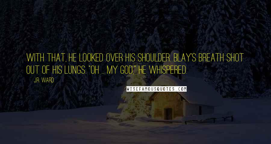 J.R. Ward Quotes: With that, he looked over his shoulder. Blay's breath shot out of his lungs. "Oh ... my God," he whispered.