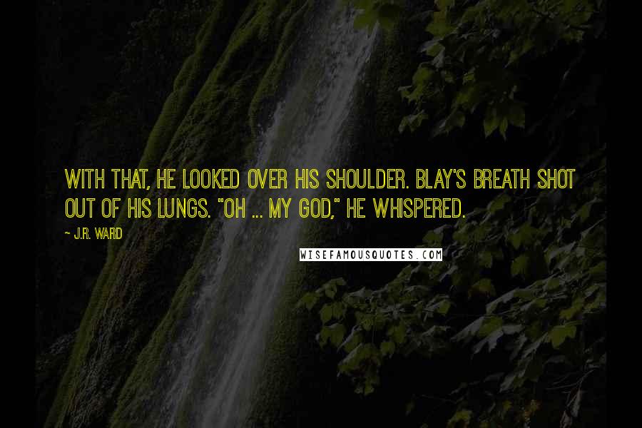 J.R. Ward Quotes: With that, he looked over his shoulder. Blay's breath shot out of his lungs. "Oh ... my God," he whispered.