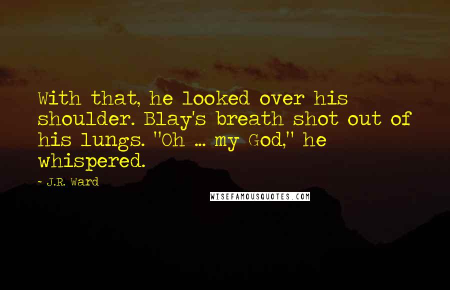 J.R. Ward Quotes: With that, he looked over his shoulder. Blay's breath shot out of his lungs. "Oh ... my God," he whispered.