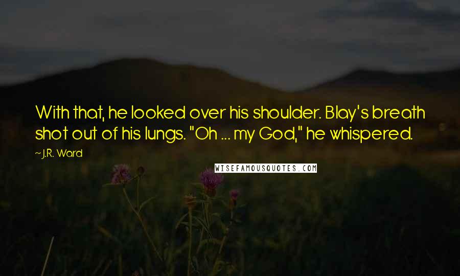 J.R. Ward Quotes: With that, he looked over his shoulder. Blay's breath shot out of his lungs. "Oh ... my God," he whispered.