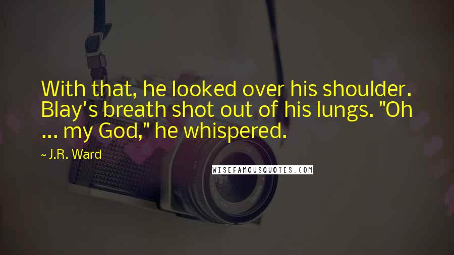 J.R. Ward Quotes: With that, he looked over his shoulder. Blay's breath shot out of his lungs. "Oh ... my God," he whispered.