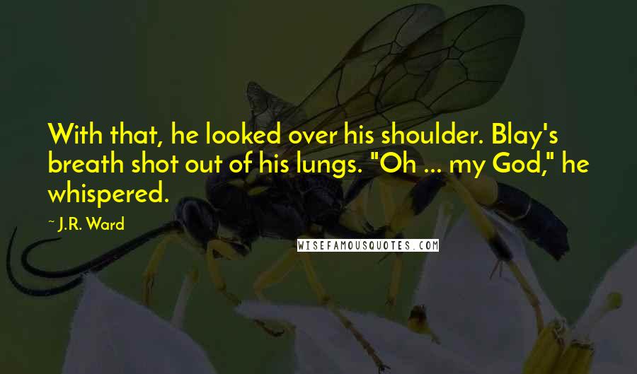 J.R. Ward Quotes: With that, he looked over his shoulder. Blay's breath shot out of his lungs. "Oh ... my God," he whispered.