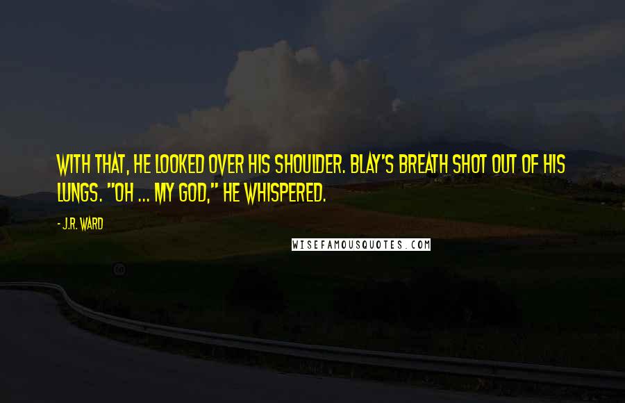 J.R. Ward Quotes: With that, he looked over his shoulder. Blay's breath shot out of his lungs. "Oh ... my God," he whispered.