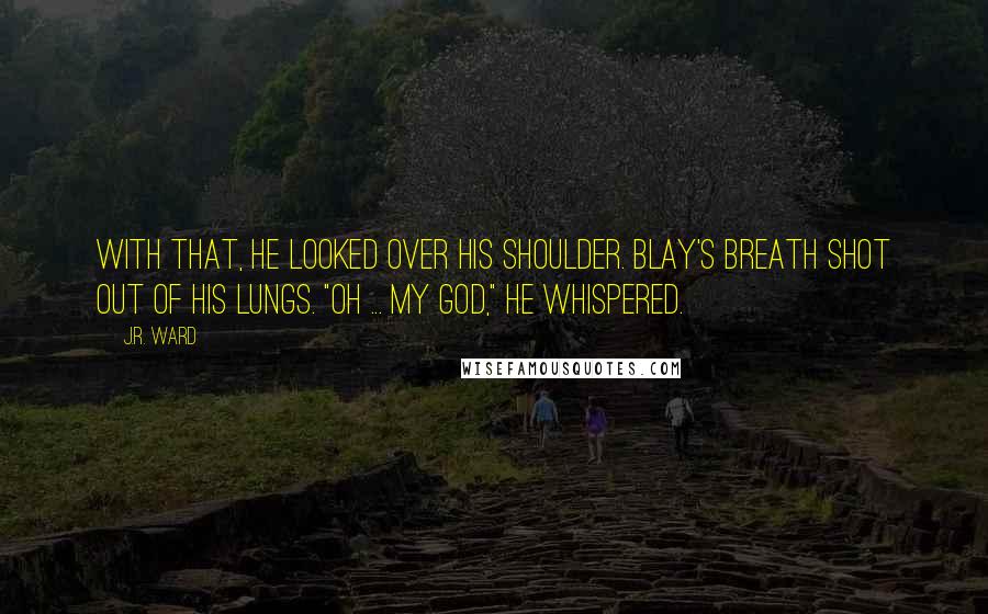 J.R. Ward Quotes: With that, he looked over his shoulder. Blay's breath shot out of his lungs. "Oh ... my God," he whispered.