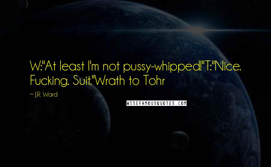 J.R. Ward Quotes: W:"At least I'm not pussy-whipped!"T:"Nice. Fucking. Suit."Wrath to Tohr