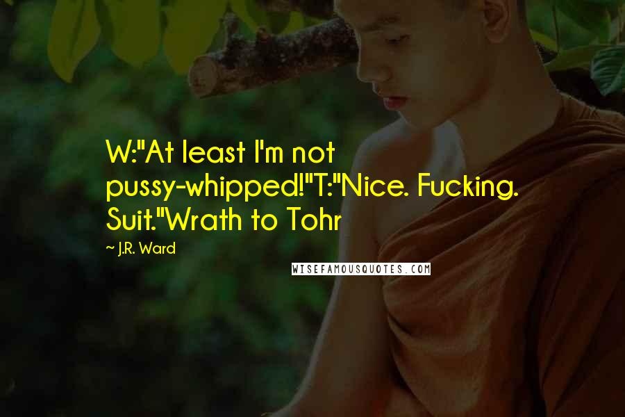 J.R. Ward Quotes: W:"At least I'm not pussy-whipped!"T:"Nice. Fucking. Suit."Wrath to Tohr