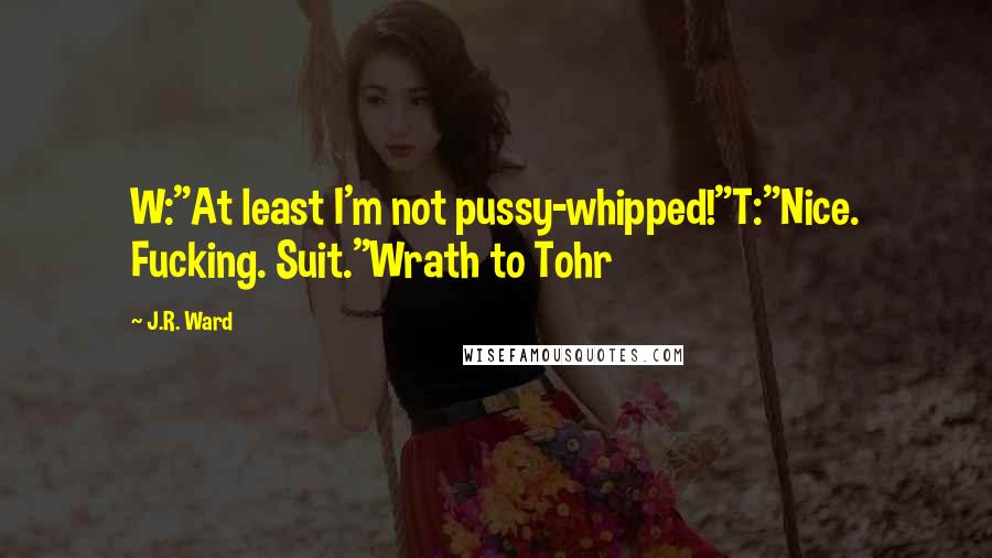 J.R. Ward Quotes: W:"At least I'm not pussy-whipped!"T:"Nice. Fucking. Suit."Wrath to Tohr