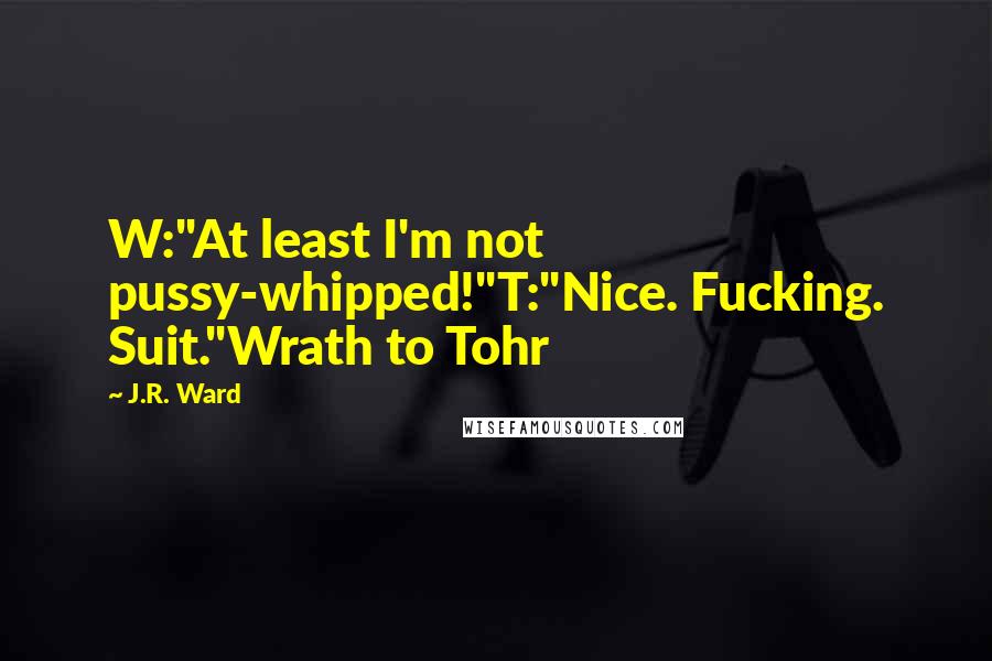 J.R. Ward Quotes: W:"At least I'm not pussy-whipped!"T:"Nice. Fucking. Suit."Wrath to Tohr