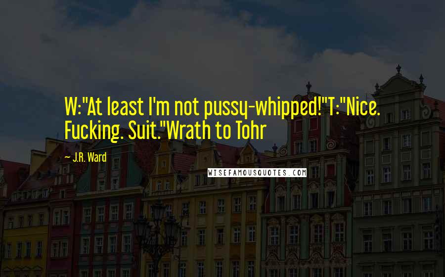 J.R. Ward Quotes: W:"At least I'm not pussy-whipped!"T:"Nice. Fucking. Suit."Wrath to Tohr