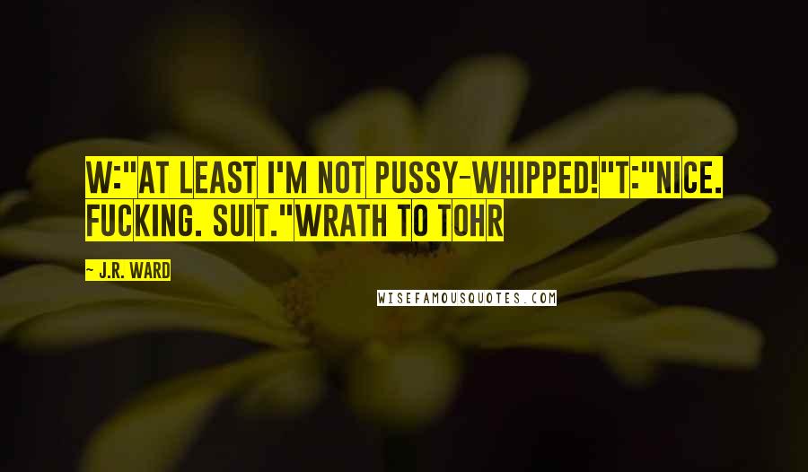 J.R. Ward Quotes: W:"At least I'm not pussy-whipped!"T:"Nice. Fucking. Suit."Wrath to Tohr