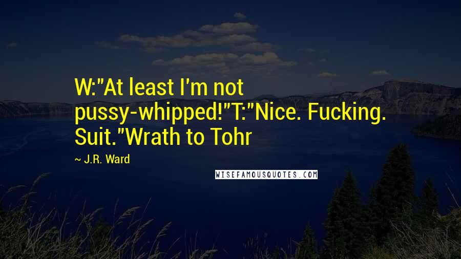 J.R. Ward Quotes: W:"At least I'm not pussy-whipped!"T:"Nice. Fucking. Suit."Wrath to Tohr