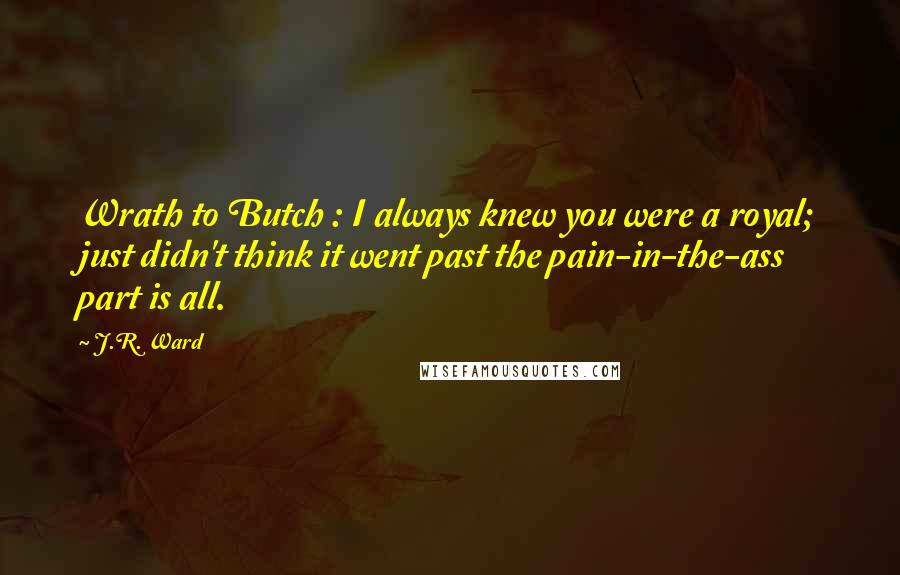 J.R. Ward Quotes: Wrath to Butch : I always knew you were a royal; just didn't think it went past the pain-in-the-ass part is all.