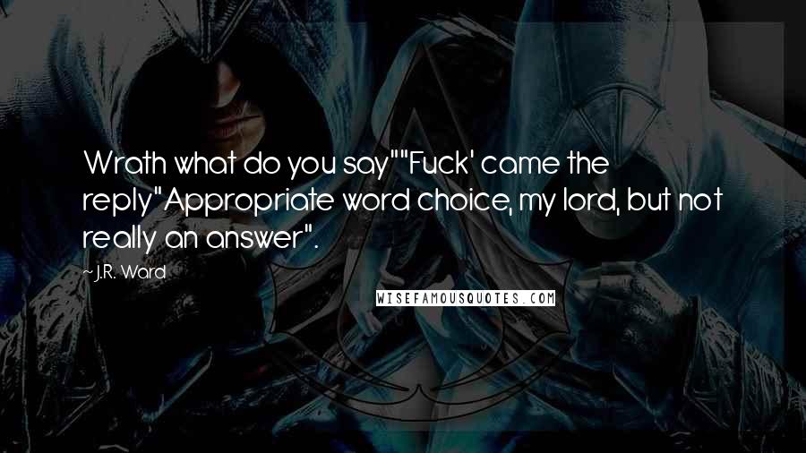 J.R. Ward Quotes: Wrath what do you say""Fuck' came the reply"Appropriate word choice, my lord, but not really an answer".