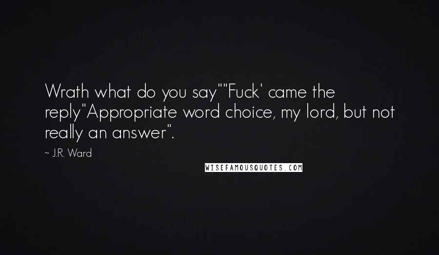 J.R. Ward Quotes: Wrath what do you say""Fuck' came the reply"Appropriate word choice, my lord, but not really an answer".