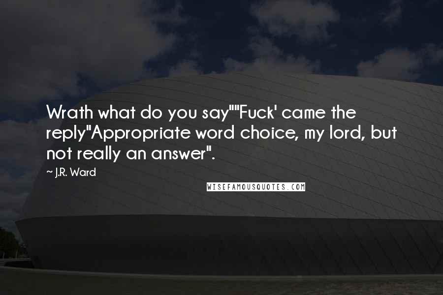 J.R. Ward Quotes: Wrath what do you say""Fuck' came the reply"Appropriate word choice, my lord, but not really an answer".