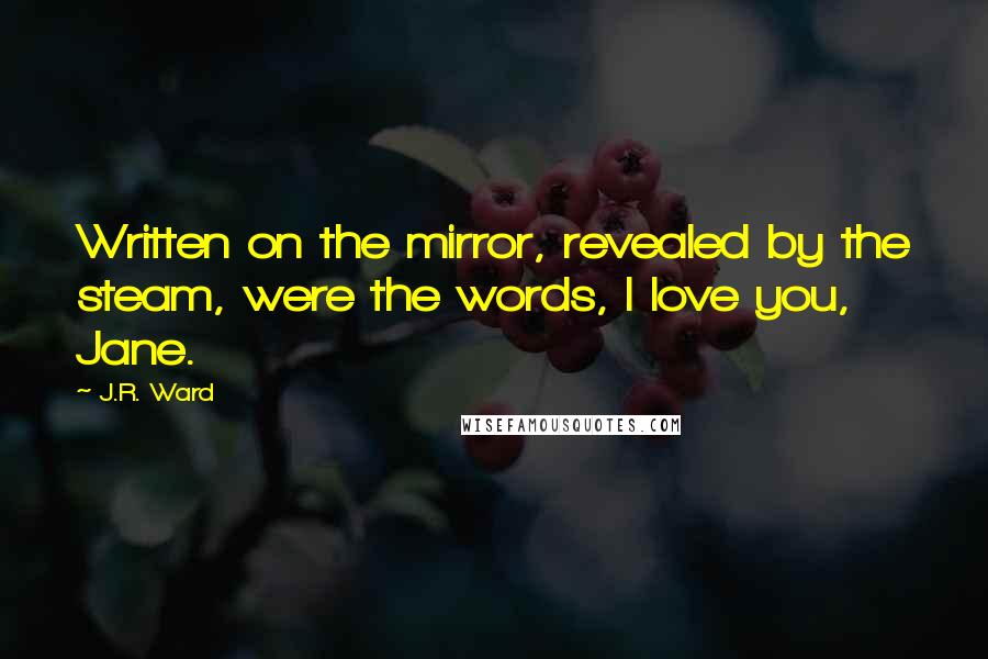 J.R. Ward Quotes: Written on the mirror, revealed by the steam, were the words, I love you, Jane.