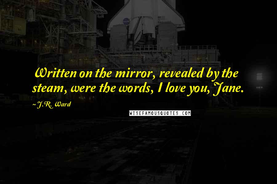 J.R. Ward Quotes: Written on the mirror, revealed by the steam, were the words, I love you, Jane.