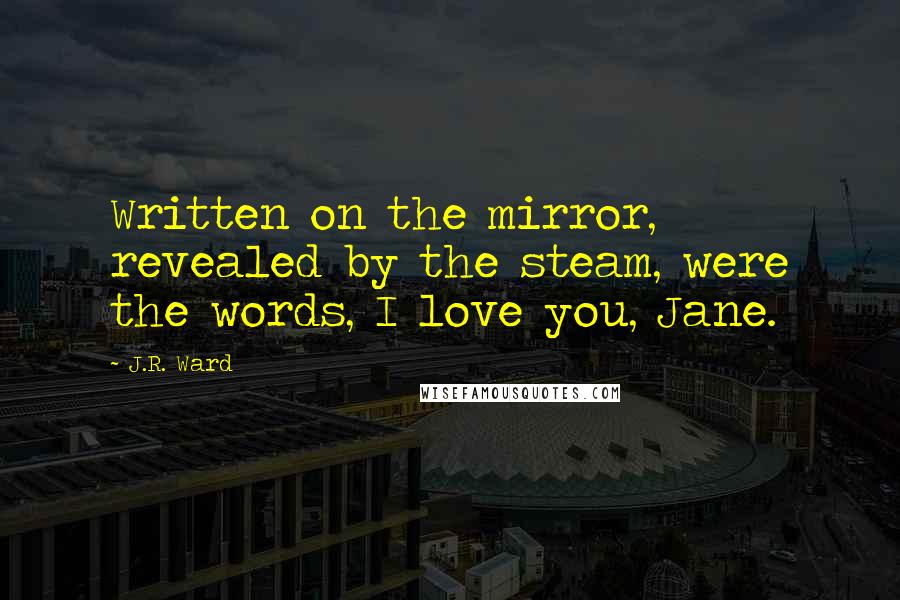 J.R. Ward Quotes: Written on the mirror, revealed by the steam, were the words, I love you, Jane.