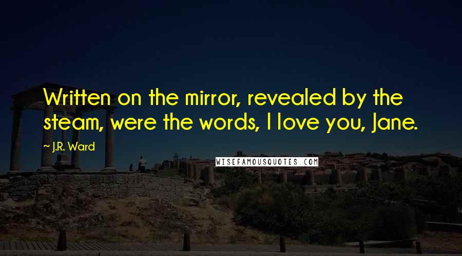 J.R. Ward Quotes: Written on the mirror, revealed by the steam, were the words, I love you, Jane.