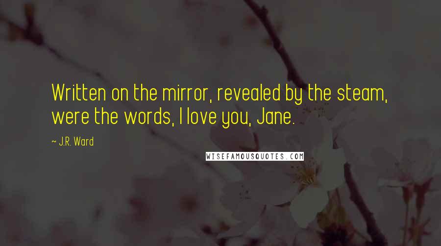 J.R. Ward Quotes: Written on the mirror, revealed by the steam, were the words, I love you, Jane.