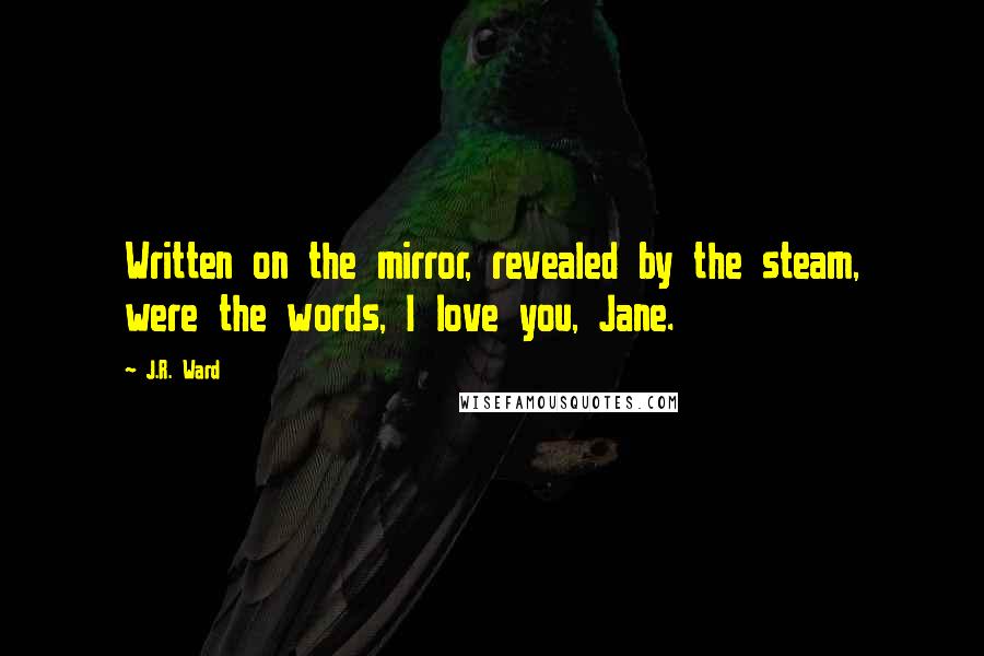 J.R. Ward Quotes: Written on the mirror, revealed by the steam, were the words, I love you, Jane.