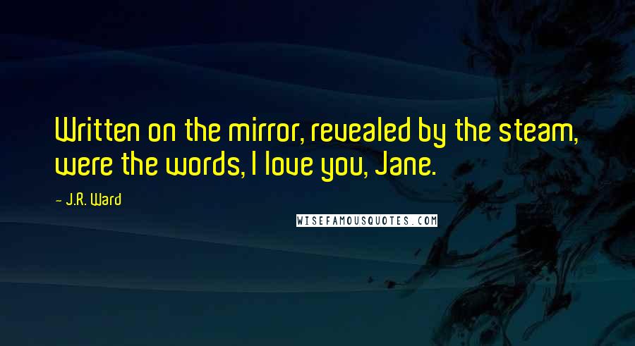 J.R. Ward Quotes: Written on the mirror, revealed by the steam, were the words, I love you, Jane.